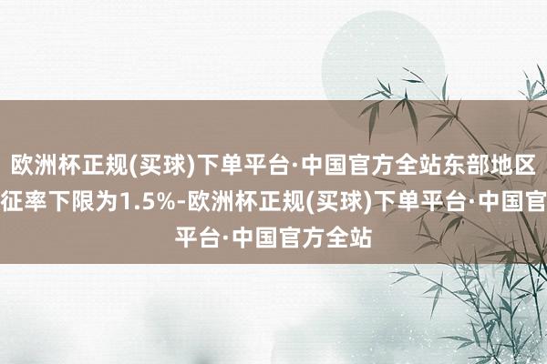 欧洲杯正规(买球)下单平台·中国官方全站东部地区省份预征率下限为1.5%-欧洲杯正规(买球)下单平台·中国官方全站