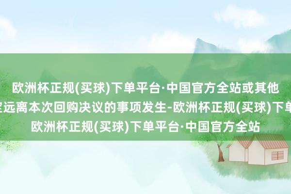 欧洲杯正规(买球)下单平台·中国官方全站或其他导致公司董事会决定远离本次回购决议的事项发生-欧洲杯正规(买球)下单平台·中国官方全站