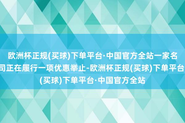 欧洲杯正规(买球)下单平台·中国官方全站一家名为车游惠的公司正在履行一项优惠举止-欧洲杯正规(买球)下单平台·中国官方全站