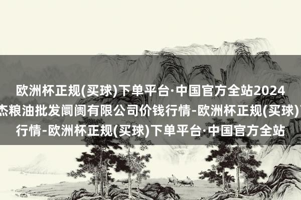 欧洲杯正规(买球)下单平台·中国官方全站2024年12月2日青海西宁仁杰粮油批发阛阓有限公司价钱行情-欧洲杯正规(买球)下单平台·中国官方全站