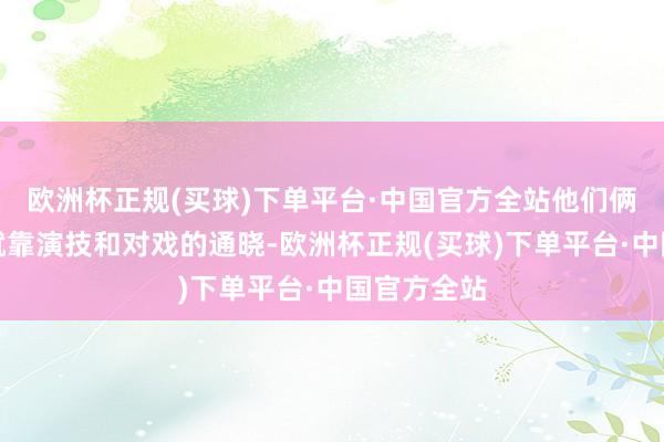 欧洲杯正规(买球)下单平台·中国官方全站他们俩从一开动就靠演技和对戏的通晓-欧洲杯正规(买球)下单平台·中国官方全站