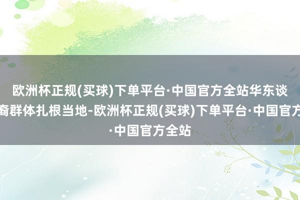 欧洲杯正规(买球)下单平台·中国官方全站华东谈主华裔群体扎根当地-欧洲杯正规(买球)下单平台·中国官方全站