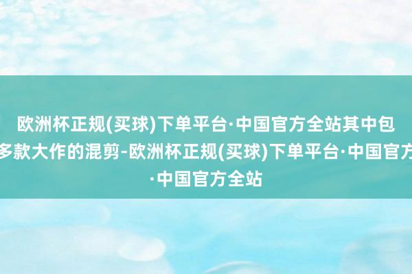 欧洲杯正规(买球)下单平台·中国官方全站其中包含了多款大作的混剪-欧洲杯正规(买球)下单平台·中国官方全站