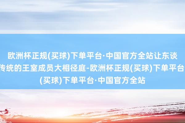 欧洲杯正规(买球)下单平台·中国官方全站让东谈主们认为她与传统的王室成员大相径庭-欧洲杯正规(买球)下单平台·中国官方全站