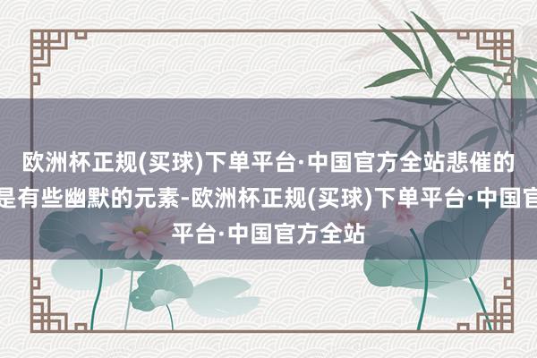 欧洲杯正规(买球)下单平台·中国官方全站悲催的故事老是有些幽默的元素-欧洲杯正规(买球)下单平台·中国官方全站