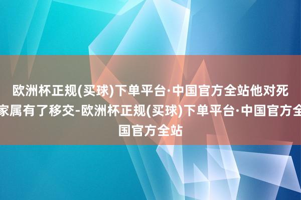 欧洲杯正规(买球)下单平台·中国官方全站他对死者家属有了移交-欧洲杯正规(买球)下单平台·中国官方全站