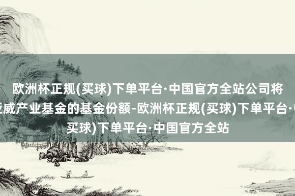 欧洲杯正规(买球)下单平台·中国官方全站公司将不再合手有亚威产业基金的基金份额-欧洲杯正规(买球)下单平台·中国官方全站