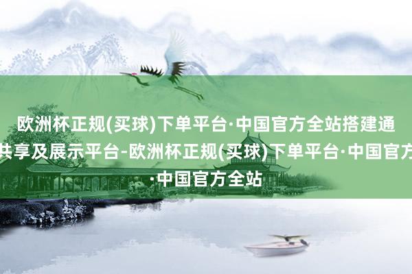 欧洲杯正规(买球)下单平台·中国官方全站搭建通常、共享及展示平台-欧洲杯正规(买球)下单平台·中国官方全站