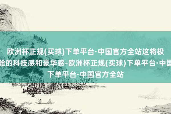 欧洲杯正规(买球)下单平台·中国官方全站这将极大升迁座舱的科技感和豪华感-欧洲杯正规(买球)下单平台·中国官方全站