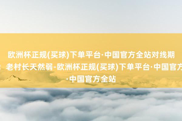 欧洲杯正规(买球)下单平台·中国官方全站对线期手段：老村长天然弱-欧洲杯正规(买球)下单平台·中国官方全站