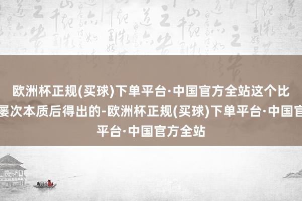 欧洲杯正规(买球)下单平台·中国官方全站这个比例是我屡次本质后得出的-欧洲杯正规(买球)下单平台·中国官方全站