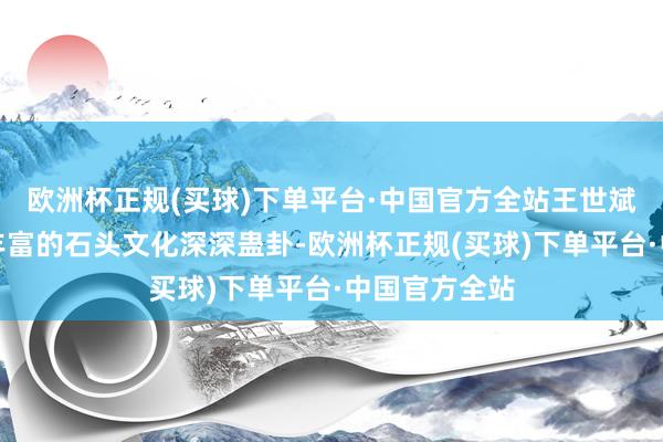 欧洲杯正规(买球)下单平台·中国官方全站王世斌便被岳家寨丰富的石头文化深深蛊卦-欧洲杯正规(买球)下单平台·中国官方全站