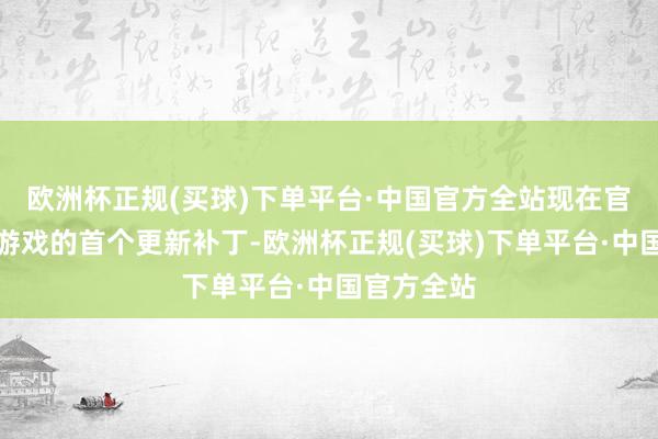 欧洲杯正规(买球)下单平台·中国官方全站现在官方已发布游戏的首个更新补丁-欧洲杯正规(买球)下单平台·中国官方全站