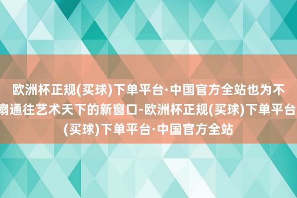 欧洲杯正规(买球)下单平台·中国官方全站也为不雅众掀开了一扇通往艺术天下的新窗口-欧洲杯正规(买球)下单平台·中国官方全站