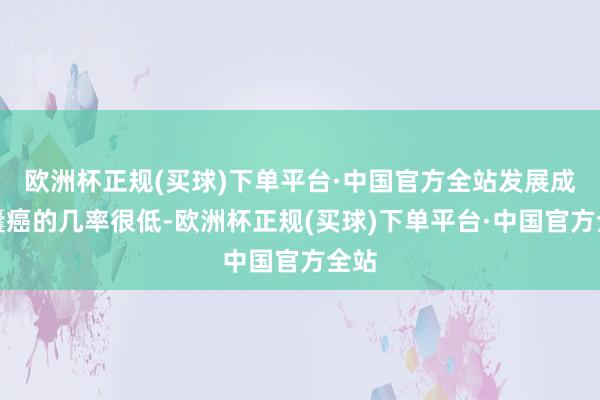 欧洲杯正规(买球)下单平台·中国官方全站发展成胆囊癌的几率很低-欧洲杯正规(买球)下单平台·中国官方全站