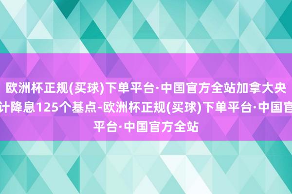 欧洲杯正规(买球)下单平台·中国官方全站加拿大央行已累计降息125个基点-欧洲杯正规(买球)下单平台·中国官方全站