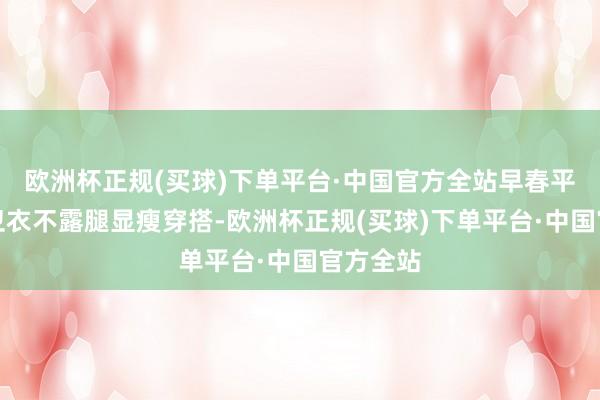 欧洲杯正规(买球)下单平台·中国官方全站早春平价毛衣卫衣不露腿显瘦穿搭-欧洲杯正规(买球)下单平台·中国官方全站