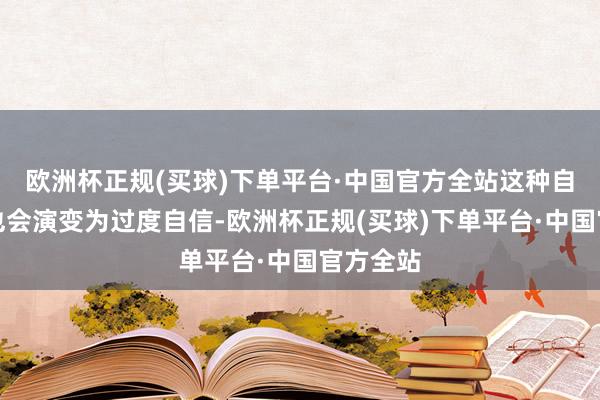 欧洲杯正规(买球)下单平台·中国官方全站这种自信无意也会演变为过度自信-欧洲杯正规(买球)下单平台·中国官方全站