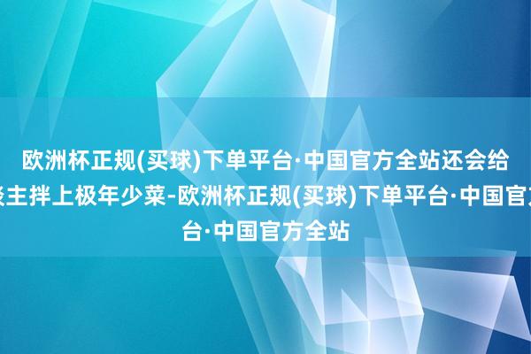 欧洲杯正规(买球)下单平台·中国官方全站还会给家东谈主拌上极年少菜-欧洲杯正规(买球)下单平台·中国官方全站