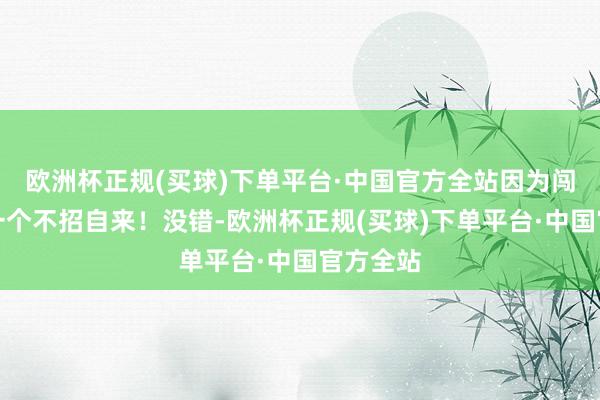 欧洲杯正规(买球)下单平台·中国官方全站因为闯进来了一个不招自来！没错-欧洲杯正规(买球)下单平台·中国官方全站