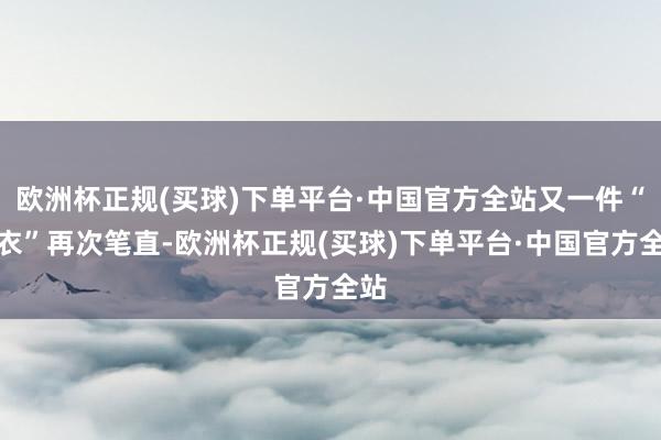 欧洲杯正规(买球)下单平台·中国官方全站又一件“僧衣”再次笔直-欧洲杯正规(买球)下单平台·中国官方全站