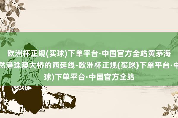 欧洲杯正规(买球)下单平台·中国官方全站黄茅海跨海通谈亦然港珠澳大桥的西延线-欧洲杯正规(买球)下单平台·中国官方全站