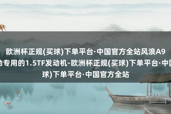 欧洲杯正规(买球)下单平台·中国官方全站风浪A9搭载了混动专用的1.5TF发动机-欧洲杯正规(买球)下单平台·中国官方全站