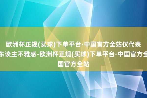 欧洲杯正规(买球)下单平台·中国官方全站仅代表个东谈主不雅感-欧洲杯正规(买球)下单平台·中国官方全站