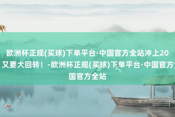 欧洲杯正规(买球)下单平台·中国官方全站冲上20℃！又要大回转！-欧洲杯正规(买球)下单平台·中国官方全站