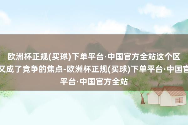 欧洲杯正规(买球)下单平台·中国官方全站这个区间似乎又成了竞争的焦点-欧洲杯正规(买球)下单平台·中国官方全站