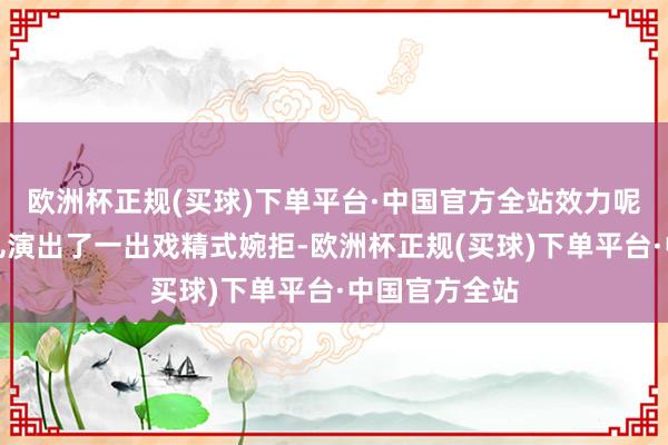 欧洲杯正规(买球)下单平台·中国官方全站效力呢？这俩哥们儿演出了一出戏精式婉拒-欧洲杯正规(买球)下单平台·中国官方全站