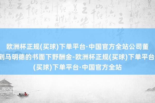 欧洲杯正规(买球)下单平台·中国官方全站公司董事会至本日收到马明德的书面下野酬金-欧洲杯正规(买球)下单平台·中国官方全站