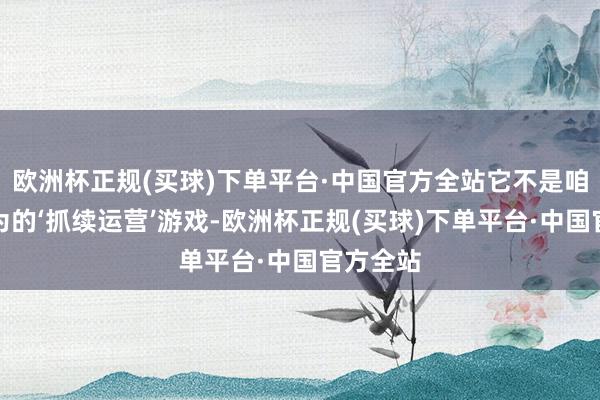 欧洲杯正规(买球)下单平台·中国官方全站它不是咱们所以为的‘抓续运营’游戏-欧洲杯正规(买球)下单平台·中国官方全站