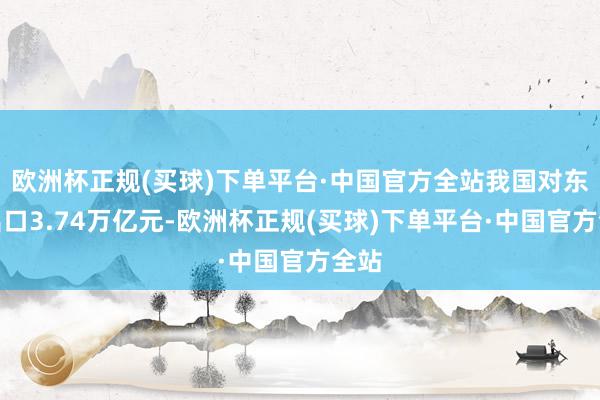 欧洲杯正规(买球)下单平台·中国官方全站我国对东盟出口3.74万亿元-欧洲杯正规(买球)下单平台·中国官方全站