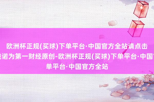 欧洲杯正规(买球)下单平台·中国官方全站请点击这里此践诺为第一财经原创-欧洲杯正规(买球)下单平台·中国官方全站