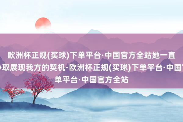 欧洲杯正规(买球)下单平台·中国官方全站她一直在费力争取展现我方的契机-欧洲杯正规(买球)下单平台·中国官方全站