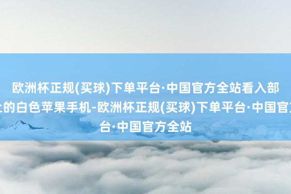 欧洲杯正规(买球)下单平台·中国官方全站看入部属手上的白色苹果手机-欧洲杯正规(买球)下单平台·中国官方全站