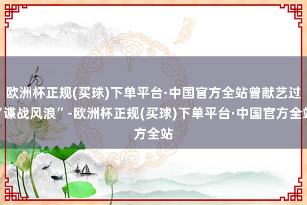 欧洲杯正规(买球)下单平台·中国官方全站曾献艺过“谍战风浪”-欧洲杯正规(买球)下单平台·中国官方全站