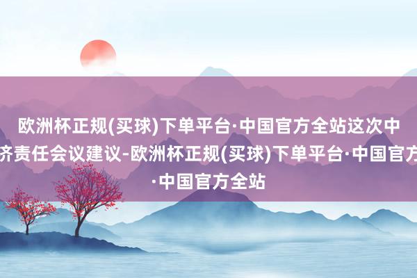 欧洲杯正规(买球)下单平台·中国官方全站这次中央经济责任会议建议-欧洲杯正规(买球)下单平台·中国官方全站