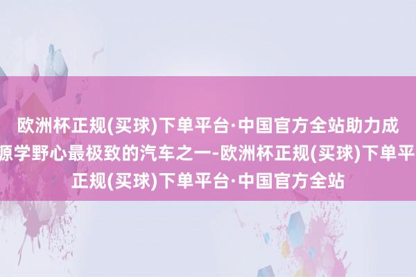 欧洲杯正规(买球)下单平台·中国官方全站助力成为寰宇上空气能源学野心最极致的汽车之一-欧洲杯正规(买球)下单平台·中国官方全站