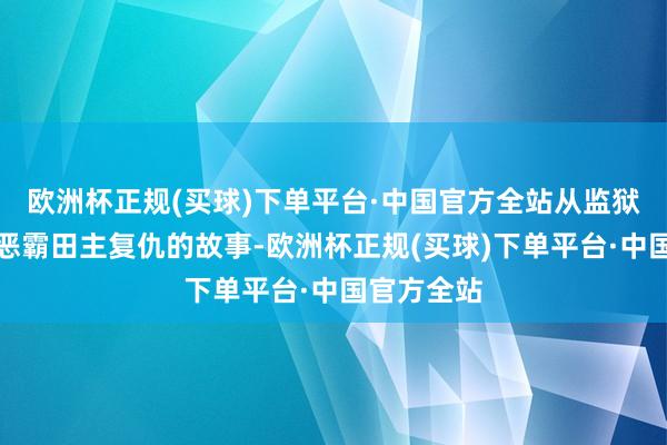 欧洲杯正规(买球)下单平台·中国官方全站从监狱逃出后向恶霸田主复仇的故事-欧洲杯正规(买球)下单平台·中国官方全站