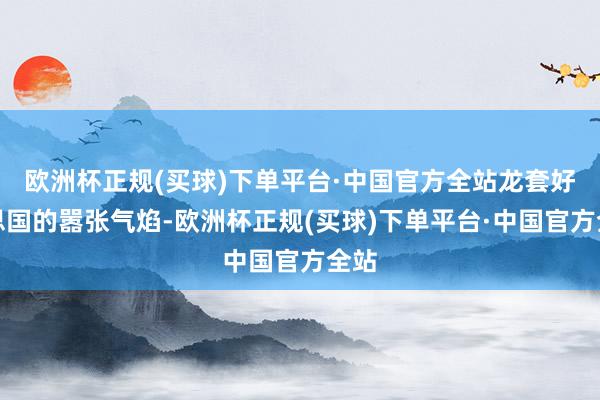 欧洲杯正规(买球)下单平台·中国官方全站龙套好意思国的嚣张气焰-欧洲杯正规(买球)下单平台·中国官方全站