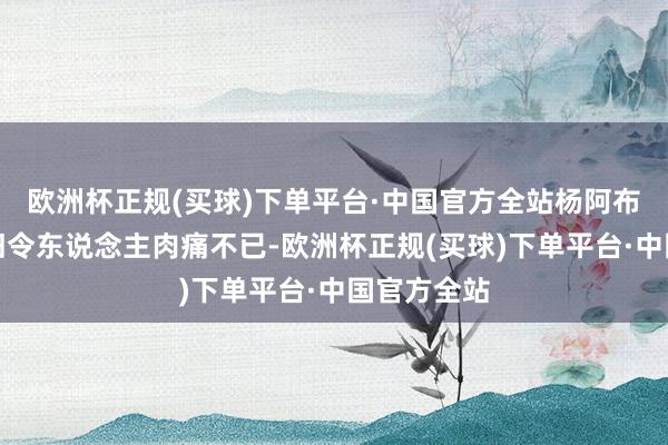 欧洲杯正规(买球)下单平台·中国官方全站杨阿布的故事依旧令东说念主肉痛不已-欧洲杯正规(买球)下单平台·中国官方全站