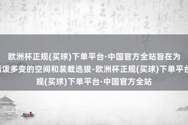 欧洲杯正规(买球)下单平台·中国官方全站旨在为用户提供更为活泼多变的空间和装载选拔-欧洲杯正规(买球)下单平台·中国官方全站