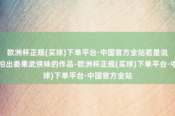 欧洲杯正规(买球)下单平台·中国官方全站若是说这年初还能拍出委果武侠味的作品-欧洲杯正规(买球)下单平台·中国官方全站