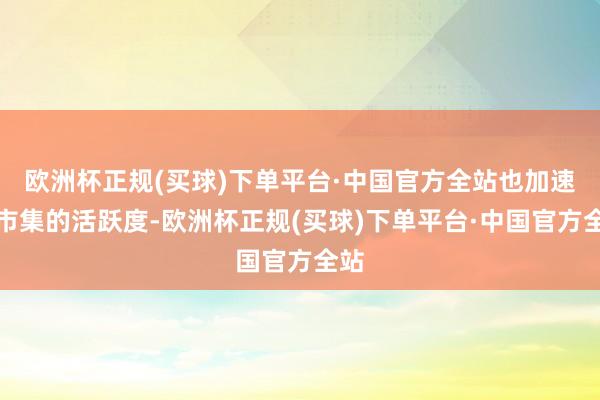 欧洲杯正规(买球)下单平台·中国官方全站也加速了市集的活跃度-欧洲杯正规(买球)下单平台·中国官方全站