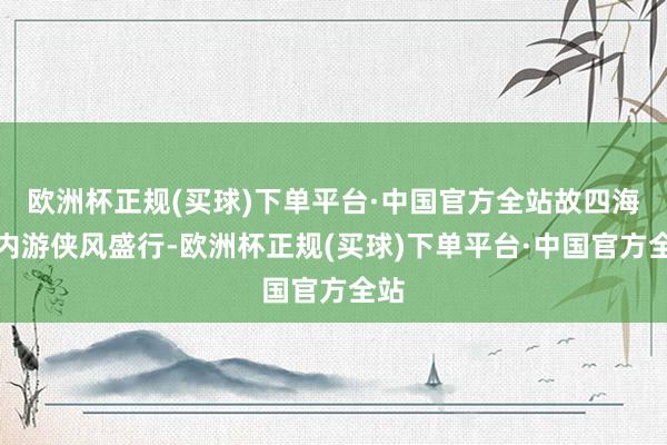 欧洲杯正规(买球)下单平台·中国官方全站故四海之内游侠风盛行-欧洲杯正规(买球)下单平台·中国官方全站