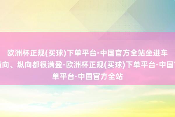 欧洲杯正规(买球)下单平台·中国官方全站坐进车里嗅觉横向、纵向都很满盈-欧洲杯正规(买球)下单平台·中国官方全站