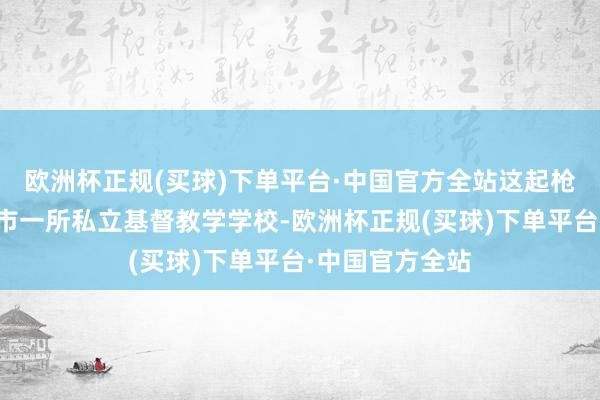 欧洲杯正规(买球)下单平台·中国官方全站这起枪击案发生在该市一所私立基督教学学校-欧洲杯正规(买球)下单平台·中国官方全站