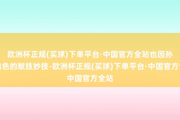 欧洲杯正规(买球)下单平台·中国官方全站也因孙玮出色的献技妙技-欧洲杯正规(买球)下单平台·中国官方全站